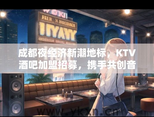 成都夜经济新潮地标，KTV酒吧加盟招募，携手共创音乐盛宴与创业未来！
