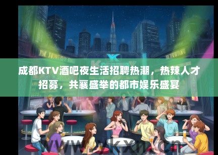 成都KTV酒吧夜生活招聘热潮，热辣人才招募，共襄盛举的都市娱乐盛宴