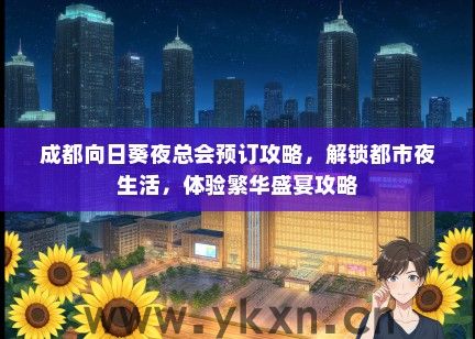成都向日葵夜总会预订攻略，解锁都市夜生活，体验繁华盛宴攻略