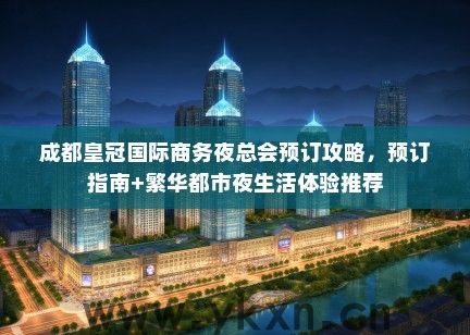 成都皇冠国际商务夜总会预订攻略，预订指南+繁华都市夜生活体验推荐