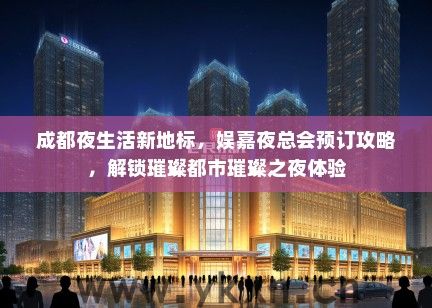成都夜生活新地标，娱嘉夜总会预订攻略，解锁璀璨都市璀璨之夜体验