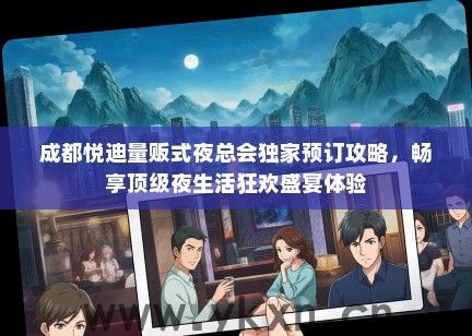 成都悦迪量贩式夜总会独家预订攻略，畅享顶级夜生活狂欢盛宴体验