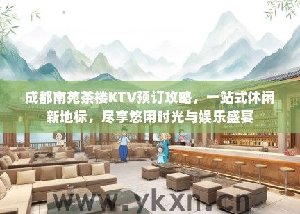 成都南苑茶楼KTV预订攻略，一站式休闲新地标，尽享悠闲时光与娱乐盛宴