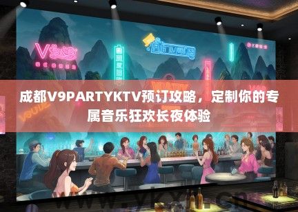 成都V9PARTYKTV预订攻略，定制你的专属音乐狂欢长夜体验