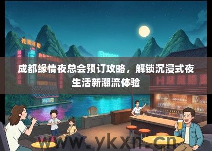 成都缘情夜总会预订攻略，解锁沉浸式夜生活新潮流体验