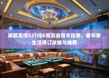 成都龙悦321纯K夜总会尊享指南，奢华夜生活预订攻略与推荐