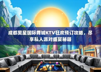 成都奥星国际舞城KTV狂欢预订攻略，尽享私人派对盛宴秘籍