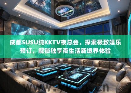 成都SUSU纯KKTV夜总会，探索极致娱乐预订，解锁独享夜生活新境界体验