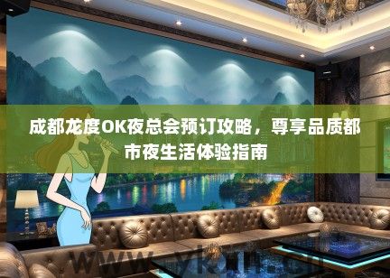 成都龙度OK夜总会预订攻略，尊享品质都市夜生活体验指南