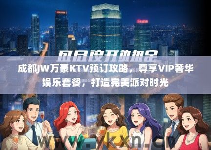 成都JW万豪KTV预订攻略，尊享VIP奢华娱乐套餐，打造完美派对时光