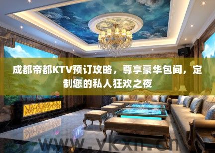 成都帝都KTV预订攻略，尊享豪华包间，定制您的私人狂欢之夜