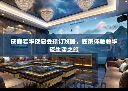 成都若华夜总会预订攻略，独家体验奢华夜生活之旅