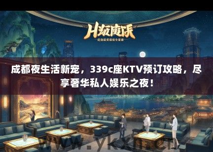 成都夜生活新宠，339c座KTV预订攻略，尽享奢华私人娱乐之夜！