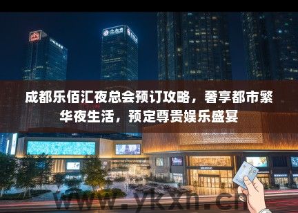成都乐佰汇夜总会预订攻略，奢享都市繁华夜生活，预定尊贵娱乐盛宴