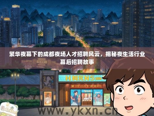 繁华夜幕下的成都夜场人才招聘风云，揭秘夜生活行业幕后招聘故事