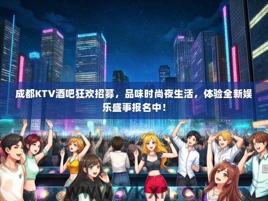 成都KTV酒吧狂欢招募，品味时尚夜生活，体验全新娱乐盛事报名中！