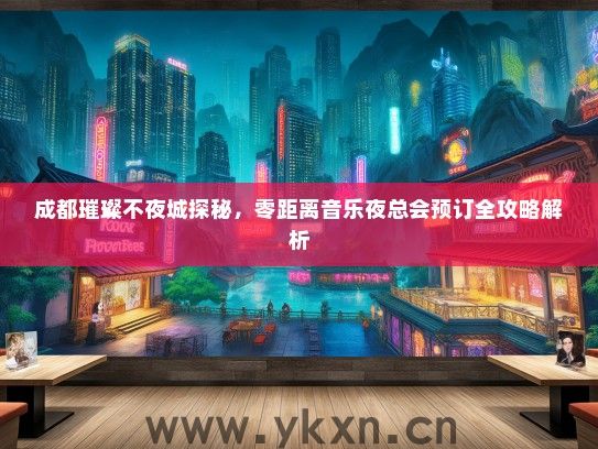 成都璀璨不夜城探秘，零距离音乐夜总会预订全攻略解析