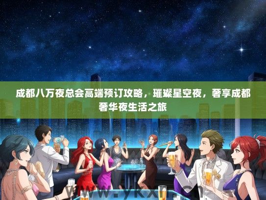 成都八万夜总会高端预订攻略，璀璨星空夜，奢享成都奢华夜生活之旅
