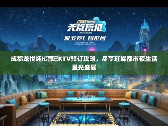 成都龙悦纯K酒吧KTV预订攻略，尽享璀璨都市夜生活星光盛宴