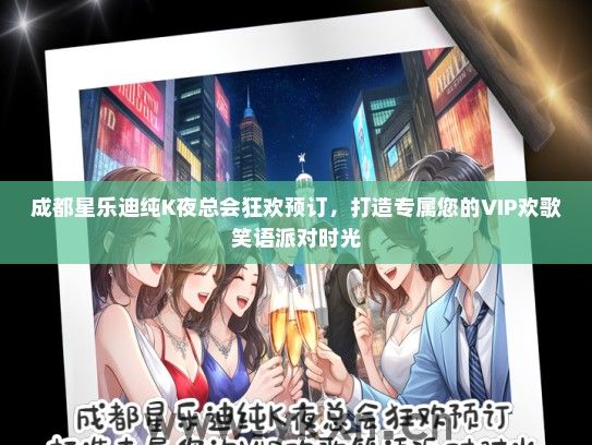 成都星乐迪纯K夜总会狂欢预订，打造专属您的VIP欢歌笑语派对时光