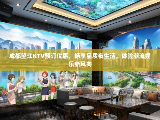 成都望江KTV预订优惠，畅享品质夜生活，体验潮流娱乐新风向