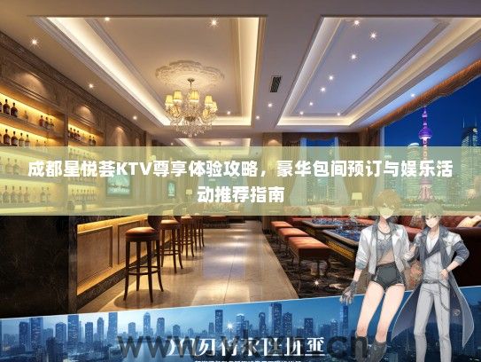 成都星悦荟KTV尊享体验攻略，豪华包间预订与娱乐活动推荐指南