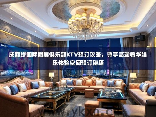 成都缪国际圈层俱乐部KTV预订攻略，尊享高端奢华娱乐体验空间预订秘籍