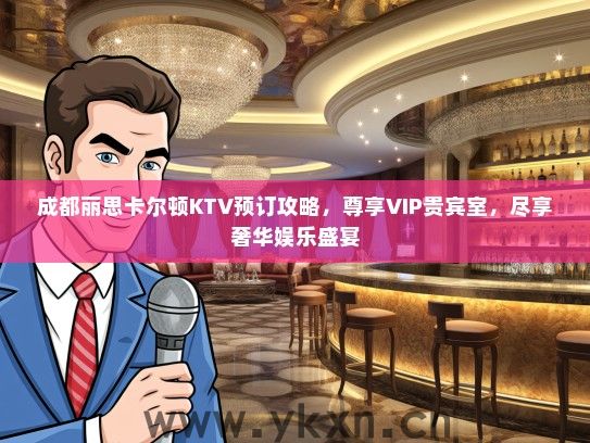 成都丽思卡尔顿KTV预订攻略，尊享VIP贵宾室，尽享奢华娱乐盛宴