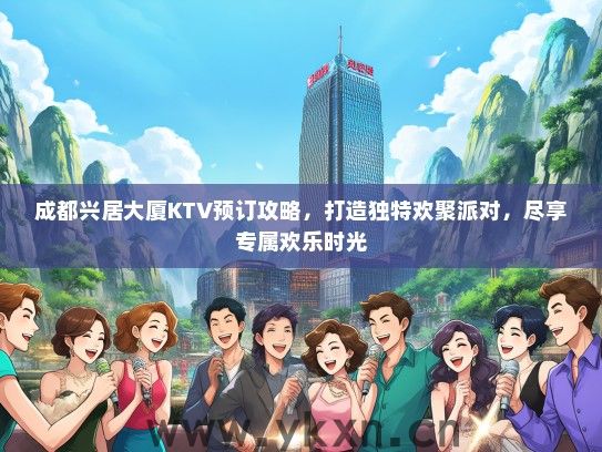 成都兴居大厦KTV预订攻略，打造独特欢聚派对，尽享专属欢乐时光