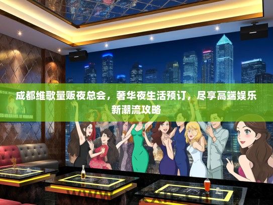 成都维歌量贩夜总会，奢华夜生活预订，尽享高端娱乐新潮流攻略