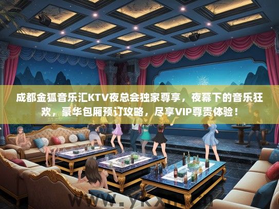 成都金狐音乐汇KTV夜总会独家尊享，夜幕下的音乐狂欢，豪华包厢预订攻略，尽享VIP尊贵体验！