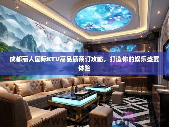 成都丽人国际KTV高品质预订攻略，打造你的娱乐盛宴体验