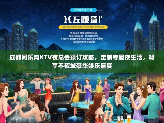 成都同乐湾KTV夜总会预订攻略，定制专属夜生活，畅享不夜城豪华娱乐盛宴