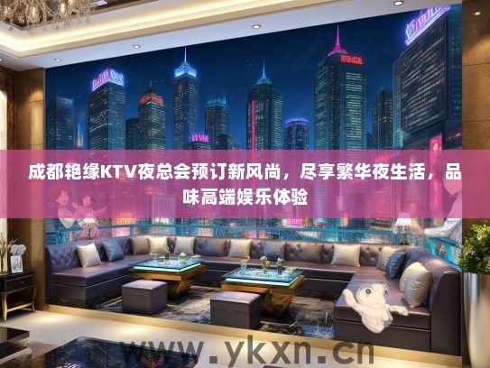 成都艳缘KTV夜总会预订新风尚，尽享繁华夜生活，品味高端娱乐体验