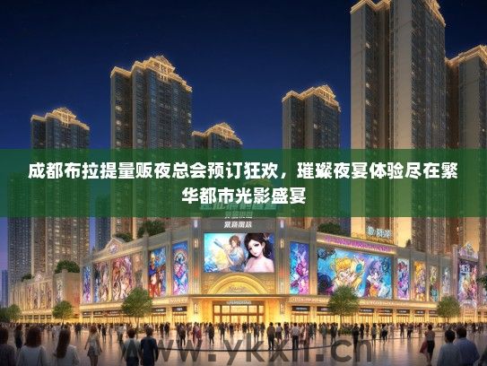 成都布拉提量贩夜总会预订狂欢，璀璨夜宴体验尽在繁华都市光影盛宴