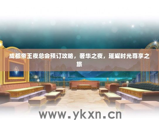 成都帝王夜总会预订攻略，奢华之夜，璀璨时光尊享之旅