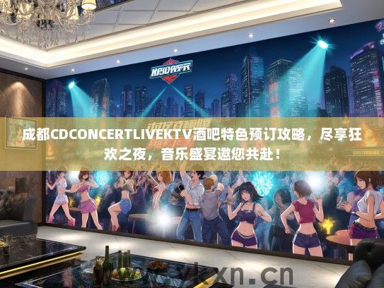 成都CDCONCERTLIVEKTV酒吧特色预订攻略，尽享狂欢之夜，音乐盛宴邀您共赴！
