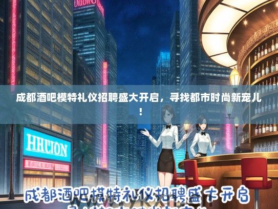成都酒吧模特礼仪招聘盛大开启，寻找都市时尚新宠儿！
