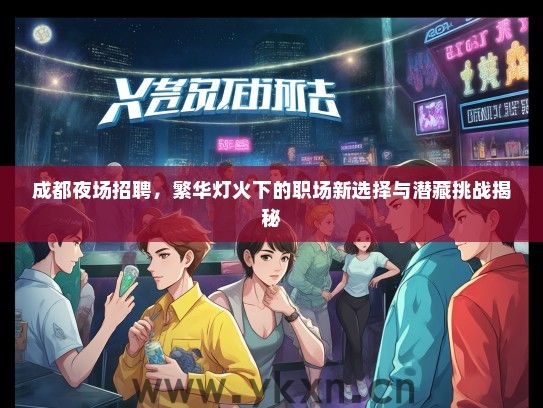 成都夜场招聘，繁华灯火下的职场新选择与潜藏挑战揭秘