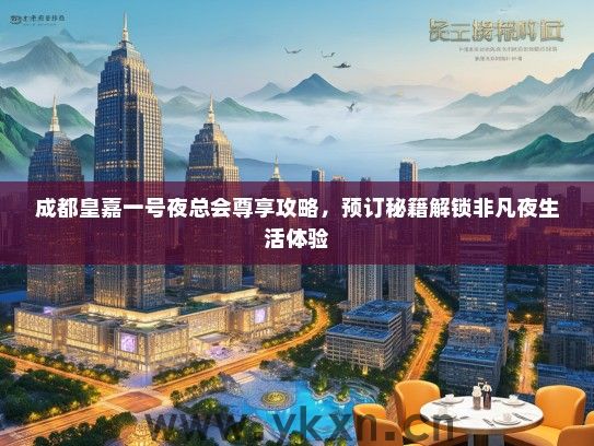 成都皇嘉一号夜总会尊享攻略，预订秘籍解锁非凡夜生活体验