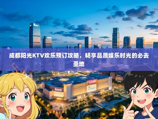 成都阳光KTV欢乐预订攻略，畅享品质娱乐时光的必去圣地