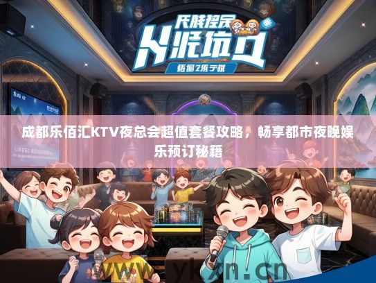 成都乐佰汇KTV夜总会超值套餐攻略，畅享都市夜晚娱乐预订秘籍