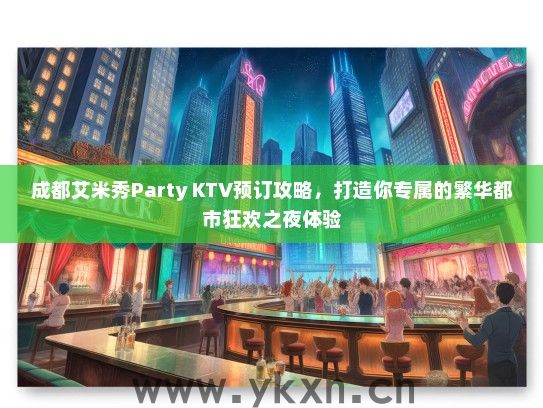 成都艾米秀Party KTV预订攻略，打造你专属的繁华都市狂欢之夜体验