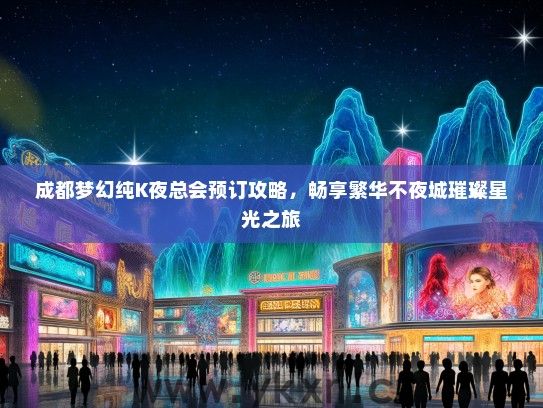 成都梦幻纯K夜总会预订攻略，畅享繁华不夜城璀璨星光之旅