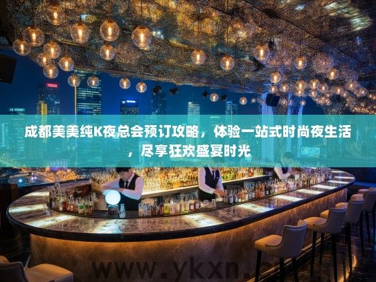 成都美美纯K夜总会预订攻略，体验一站式时尚夜生活，尽享狂欢盛宴时光