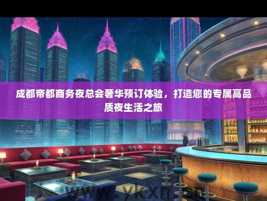 成都帝都商务夜总会奢华预订体验，打造您的专属高品质夜生活之旅