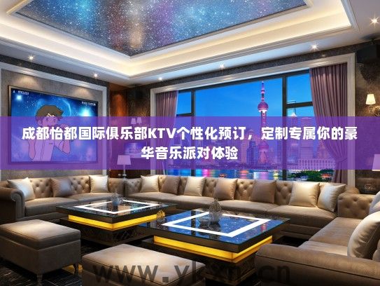 成都怡都国际俱乐部KTV个性化预订，定制专属你的豪华音乐派对体验