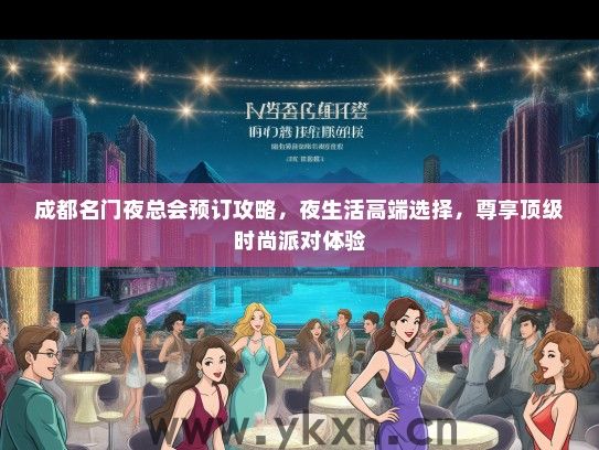 成都名门夜总会预订攻略，夜生活高端选择，尊享顶级时尚派对体验