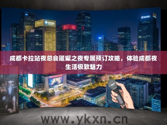 成都卡拉站夜总会璀璨之夜专属预订攻略，体验成都夜生活极致魅力