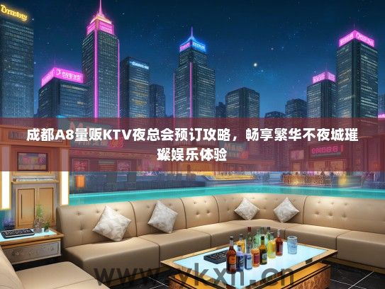 成都A8量贩KTV夜总会预订攻略，畅享繁华不夜城璀璨娱乐体验